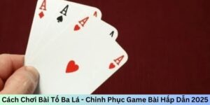 Cách Chơi Bài Tố Ba Lá - Chinh Phục Game Bài Hấp Dẫn 2025
